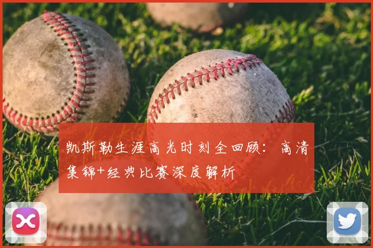 凯斯勒生涯高光时刻全回顾：高清集锦+经典比赛深度解析