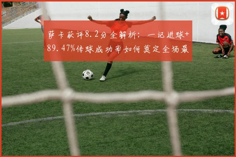 萨卡获评8.2分全解析：一记进球+89.47%传球成功率如何奠定全场最佳？