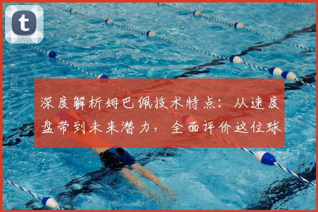 深度解析姆巴佩技术特点：从速度盘带到未来潜力，全面评价这位球场黑马