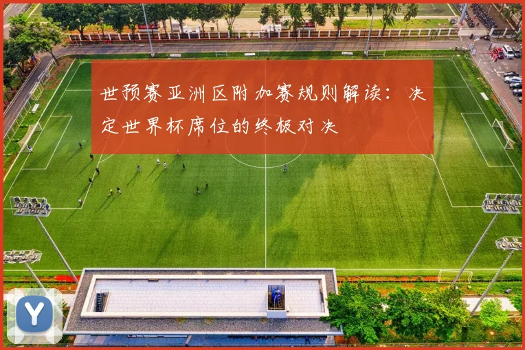 世预赛亚洲区附加赛规则解读：决定世界杯席位的终极对决