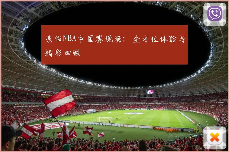 亲临NBA中国赛现场:全方位体验与精彩回顾