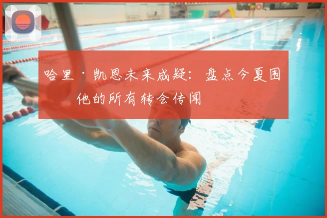 哈里·凯恩未来成疑：盘点今夏围绕他的所有转会传闻