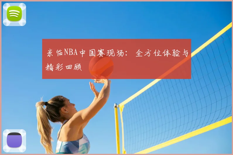 亲临NBA中国赛现场:全方位体验与精彩回顾