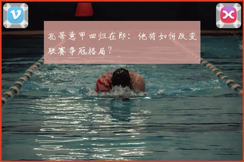孔蒂意甲回归在即:他将如何改变联赛争冠格局?