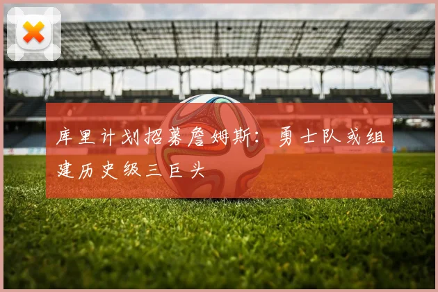 库里计划招募詹姆斯:勇士队或组建历史级三巨头