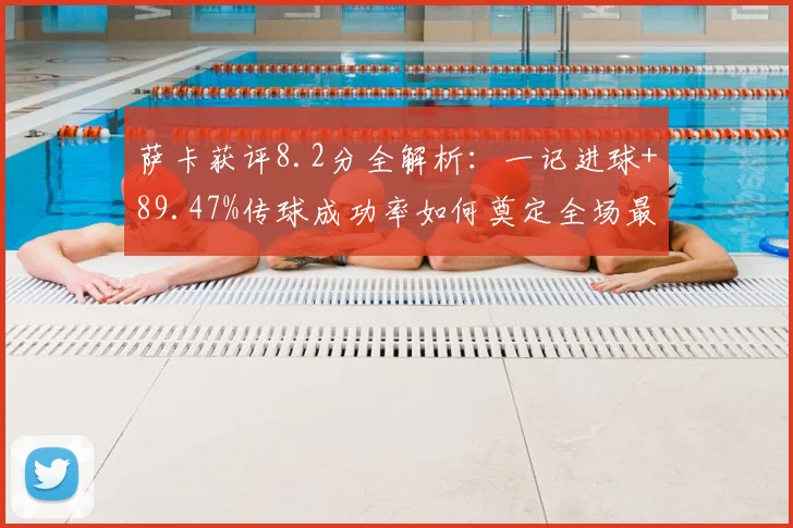 萨卡获评8.2分全解析:一记进球+89.47%传球成功率如何奠定全场最佳?