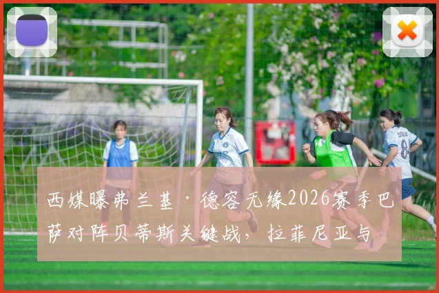 西媒曝弗兰基·德容无缘2026赛季巴萨对阵贝蒂斯关键战,拉菲尼亚与亚马尔确认随队备战训练