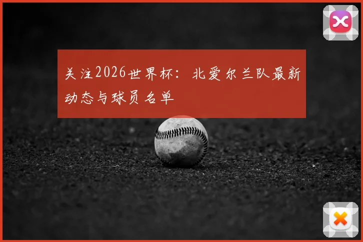 关注2026世界杯:北爱尔兰队最新动态与球员名单