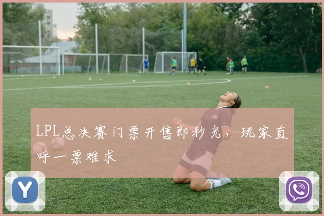 LPL总决赛门票开售即秒光，玩家直呼一票难求