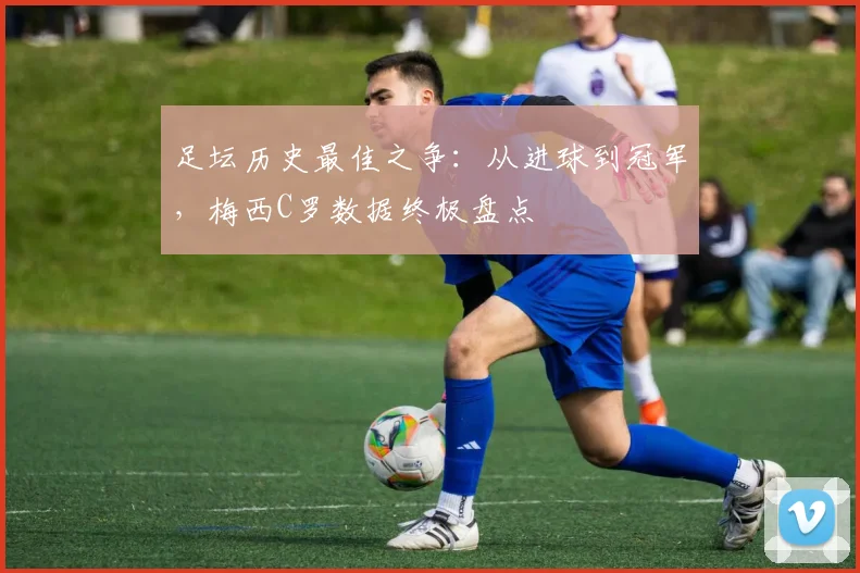 足坛历史最佳之争：从进球到冠军，梅西C罗数据终极盘点