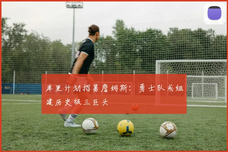 库里计划招募詹姆斯：勇士队或组建历史级三巨头