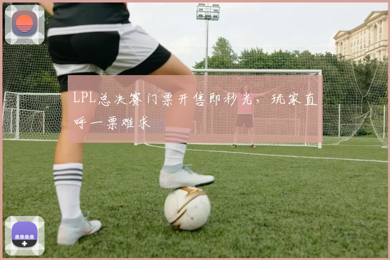 LPL总决赛门票开售即秒光，玩家直呼一票难求
