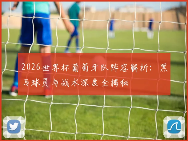 2026世界杯葡萄牙队阵容解析:黑马球员与战术深度全揭秘