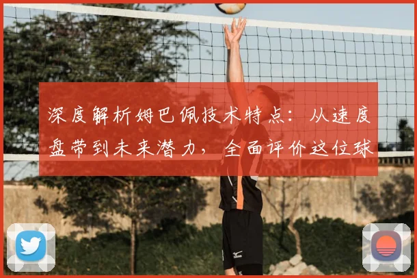 深度解析姆巴佩技术特点:从速度盘带到未来潜力,全面评价这位球场黑马