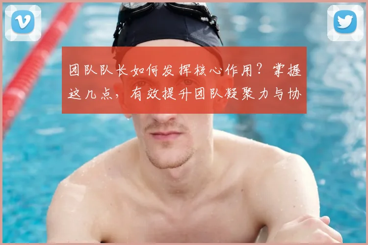 团队队长如何发挥核心作用？掌握这几点，有效提升团队凝聚力与协作效率！