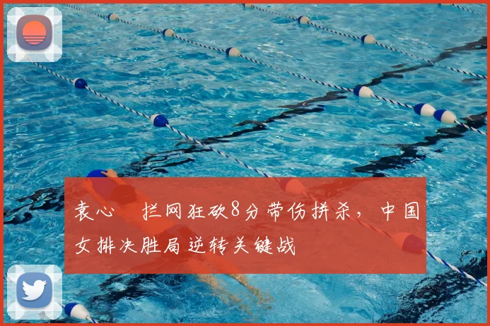 袁心玥拦网狂砍8分带伤拼杀，中国女排决胜局逆转关键战