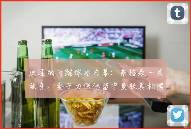 坎通纳飞踹球迷内幕：弗格森一度放弃，妻子力保他留守曼联真相揭秘